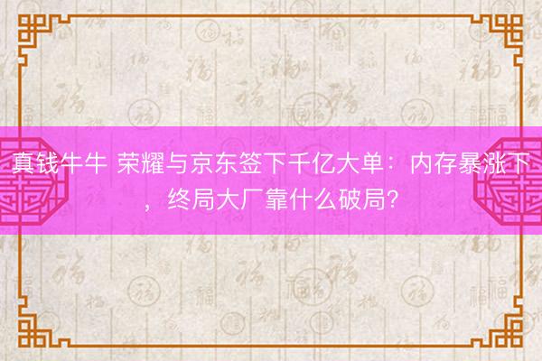 真钱牛牛 荣耀与京东签下千亿大单:内存暴涨下,终局大厂靠什么破局?