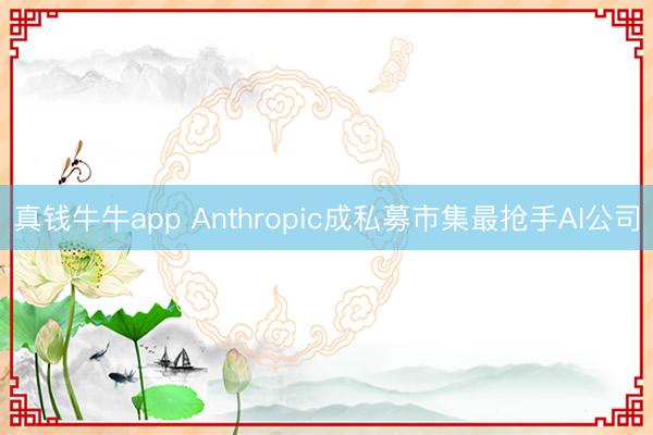 真钱牛牛app Anthropic成私募市集最抢手AI公司