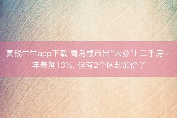 真钱牛牛app下载 青岛楼市出“未必”! 二手房一年着落13%, 但有2个区却加价了