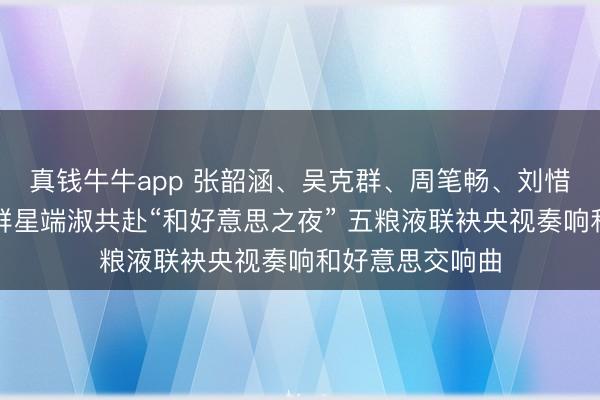 真钱牛牛app 张韶涵、吴克群、周笔畅、刘惜君、品冠……群星端淑共赴“和好意思之夜” 五粮液联袂央视奏响和好意思交响曲
