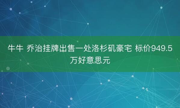 牛牛 乔治挂牌出售一处洛杉矶豪宅 标价949.5万好意思元