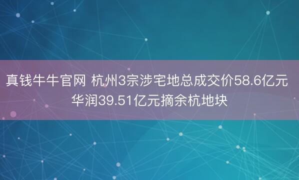 真钱牛牛官网 杭州3宗涉宅地总成交价58.6亿元 华润39.51亿元摘余杭地块