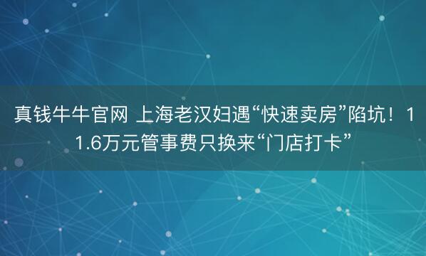 真钱牛牛官网 上海老汉妇遇“快速卖房”陷坑!11.6万元管事费只换来“门店打卡”