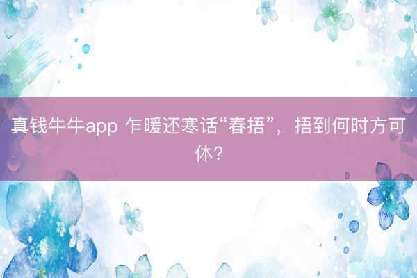 真钱牛牛app 乍暖还寒话“春捂”，<a href=