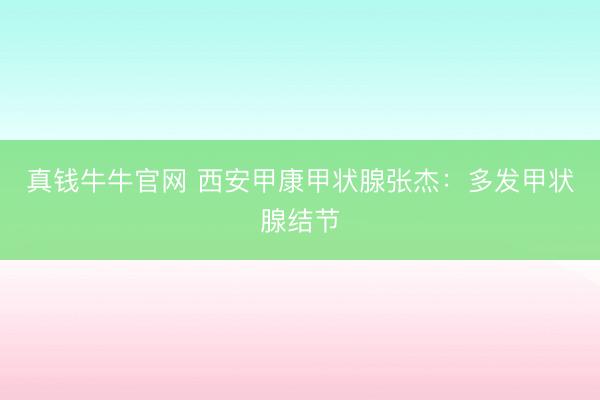 真钱牛牛官网 西安甲康甲状腺张杰：多发甲状腺结节
