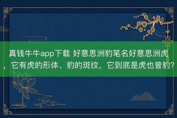 真钱牛牛app下载 好意思洲豹笔名好意思洲虎,它有虎的形体、豹的斑纹,它到底是虎也曾豹?