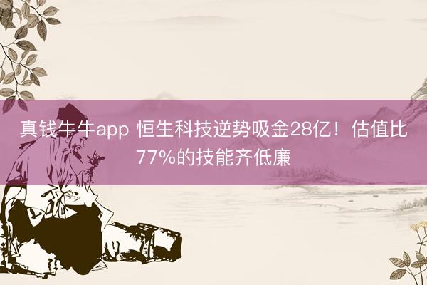 真钱牛牛app 恒生科技逆势吸金28亿！估值比77%的技能齐低廉