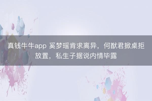 真钱牛牛app 奚梦瑶肯求离异,何猷君掀桌拒放置,私生子据说内情毕露