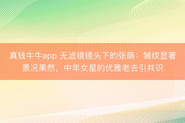 真钱牛牛app 无滤镜镜头下的张萌：皱纹显著景况果然，中年女星的优雅老去引共识