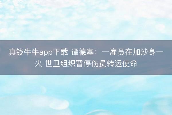真钱牛牛app下载 谭德塞：一雇员在加沙身一火 世卫组织暂停伤员转运使命