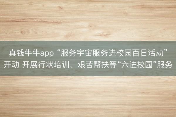 真钱牛牛app “服务宇宙服务进校园百日活动”开动 开展行状培训、艰苦帮扶等“六进校园”服务