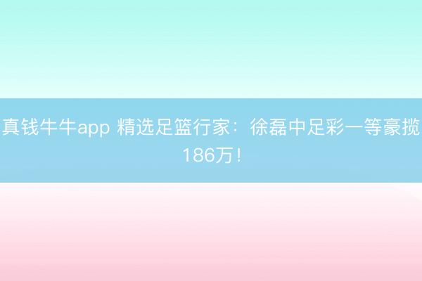 真钱牛牛app 精选足篮行家:徐磊中足彩一等豪揽186万!