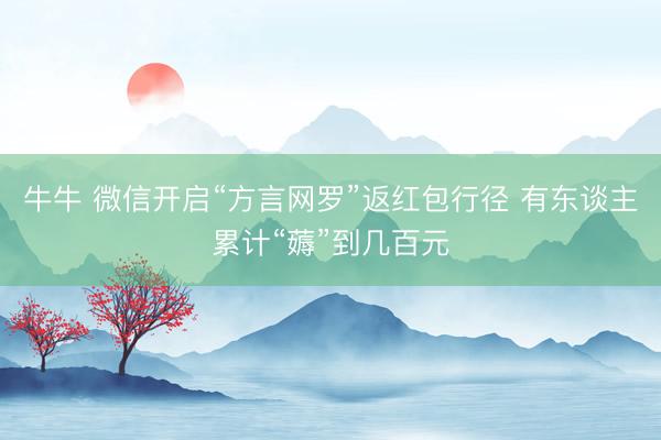 牛牛 微信开启“方言网罗”返红包行径 有东谈主累计“薅”到几百元