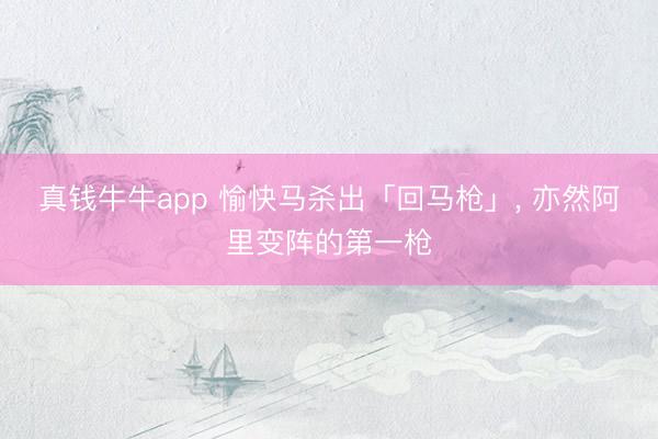真钱牛牛app 愉快马杀出「回马枪」， 亦然阿里变阵的第一枪