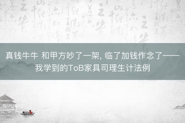 真钱牛牛 和甲方吵了一架， 临了加钱作念了——我学到的ToB家具司理生计法例