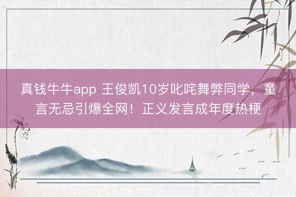 真钱牛牛app 王俊凯10岁叱咤舞弊同学，童言无忌引爆全网！正义发言成年度热梗