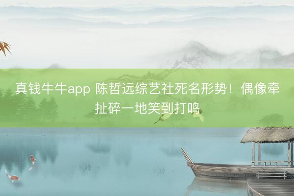 真钱牛牛app 陈哲远综艺社死名形势！偶像牵扯碎一地笑到打鸣