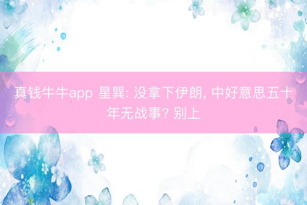 真钱牛牛app 星巽: 没拿下伊朗， 中好意思五十年无战事? 别上