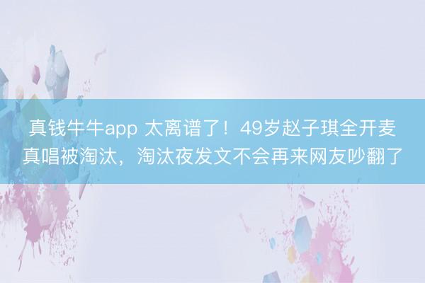 真钱牛牛app 太离谱了！49岁赵子琪全开麦真唱被淘汰，淘汰夜发文不会再来网友吵翻了