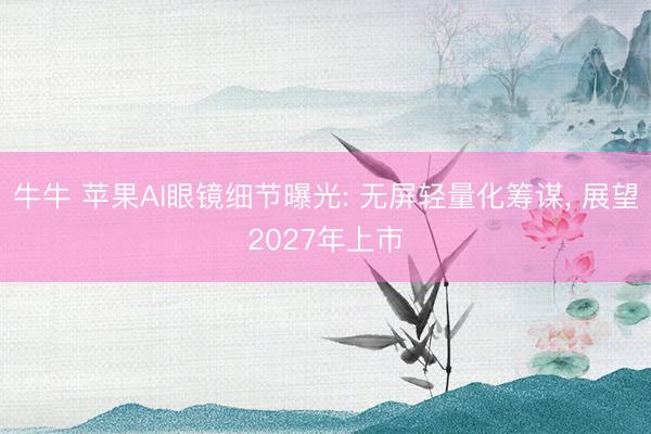 牛牛 苹果AI眼镜细节曝光: 无屏轻量化筹谋, 展望2027年上市
