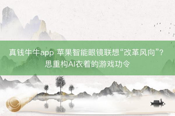 真钱牛牛app 苹果智能眼镜联想“改革风向”? 思重构AI衣着的游戏功令