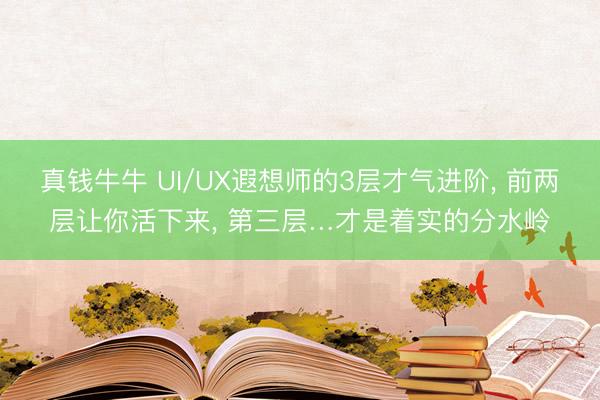 真钱牛牛 UI/UX遐想师的3层才气进阶, 前两层让你活下来, 第三层…才是着实的分水岭