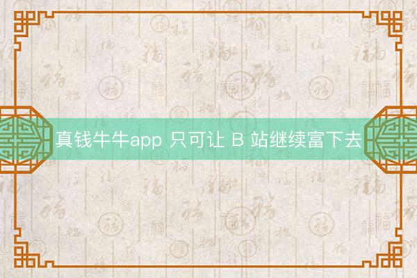 真钱牛牛app 只可让 B 站继续富下去