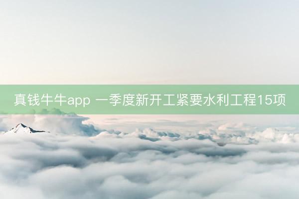 真钱牛牛app 一季度新开工紧要水利工程15项