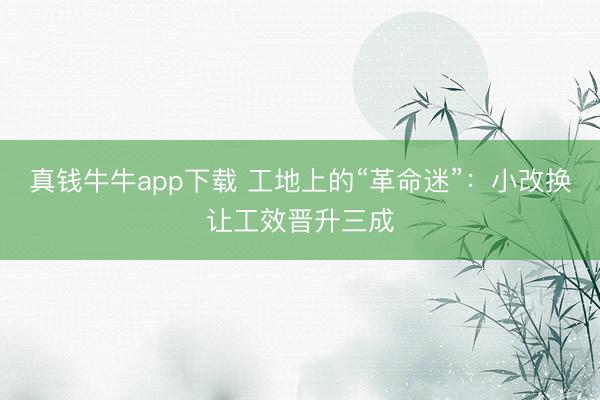 真钱牛牛app下载 工地上的“革命迷”：小改换让工效晋升三成