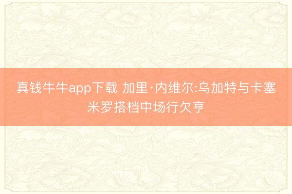 真钱牛牛app下载 加里·内维尔:乌加特与卡塞米罗搭档中场行欠亨
