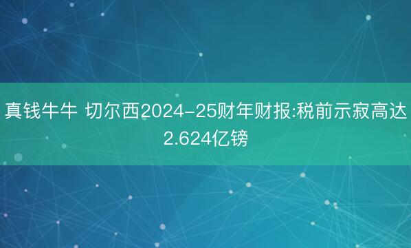 真钱牛牛 切尔西2024-25财年财报:税前示寂高达2.624亿镑