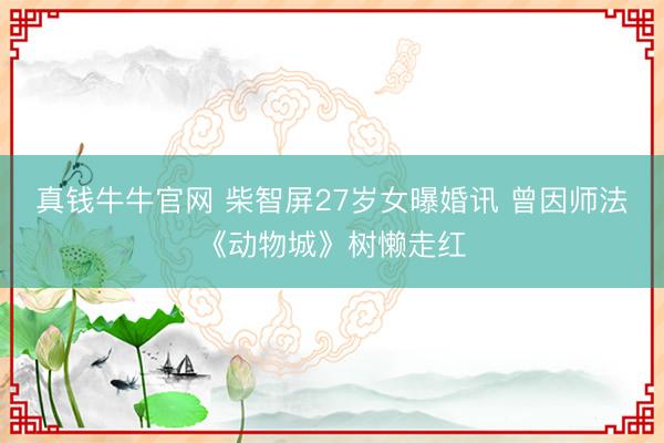 真钱牛牛官网 柴智屏27岁女曝婚讯 曾因师法《动物城》树懒走红