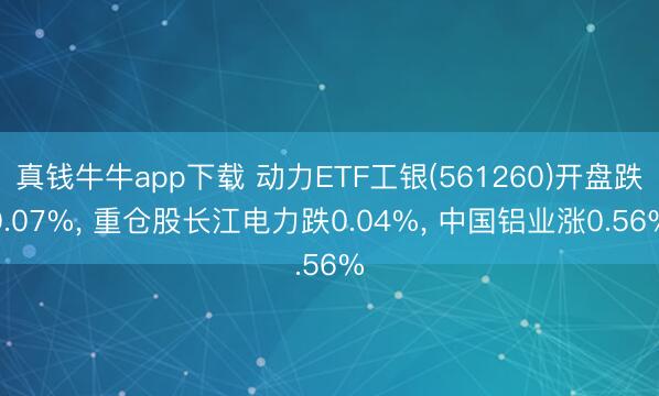 真钱牛牛app下载 动力ETF工银(561260)开盘跌0.07%， 重仓股长江电力跌0.04%， 中国铝业涨0.56%