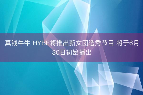 真钱牛牛 HYBE将推出新女团选秀节目 将于6月30日初始播出