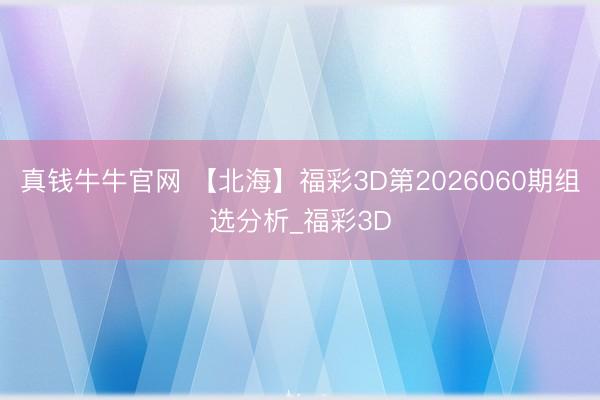 真钱牛牛官网 【北海】福彩3D第2026060期组选分析_福彩3D