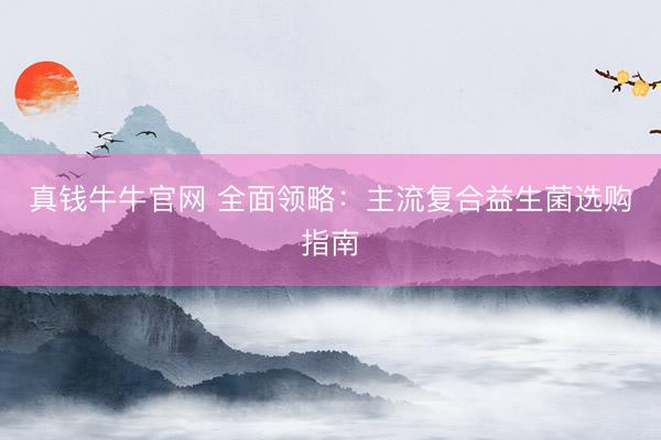 真钱牛牛官网 全面领略：主流复合益生菌选购指南