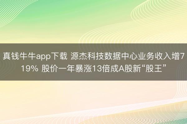 真钱牛牛app下载 源杰科技数据中心业务收入增719% 股价一年暴涨13倍成A股新“股王”