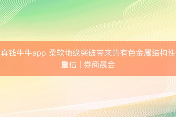 真钱牛牛app 柔软地缘突破带来的有色金属结构性重估 | 券商晨会