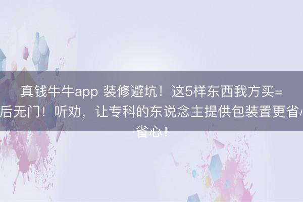 真钱牛牛app 装修避坑！这5样东西我方买=售后无门！听劝，让专科的东说念主提供包装置更省心！