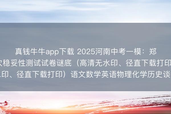 真钱牛牛app下载 2025河南中考一模：郑州市2025年中招第一次稳妥性测试试卷谜底（高清无水印、径直下载打印）语文数学英语物理化学历史谈德与法治