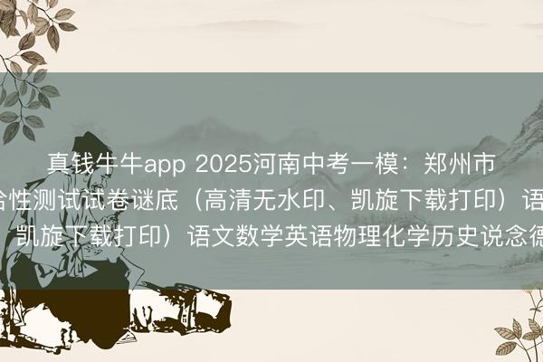 真钱牛牛app 2025河南中考一模：郑州市2025年中招第一次允洽性测试试卷谜底（高清无水印、凯旋下载打印）语文数学英语物理化学历史说念德与法治