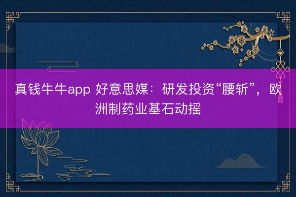 真钱牛牛app 好意思媒：研发投资“腰斩”，欧洲制药业基石动摇