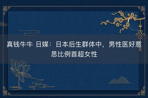 真钱牛牛 日媒：日本后生群体中，男性医好意思比例首超女性