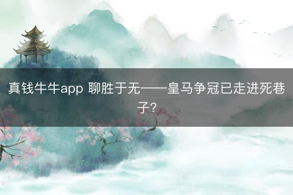 真钱牛牛app 聊胜于无——皇马争冠已走进死巷子?