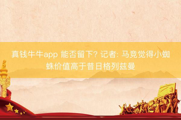 真钱牛牛app 能否留下? 记者: 马竞觉得小蜘蛛价值高于昔日格列兹曼