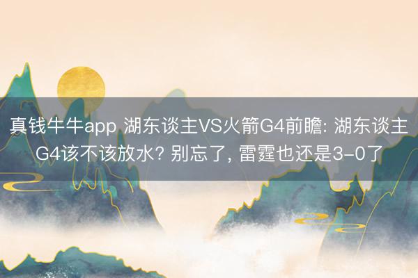 真钱牛牛app 湖东谈主VS火箭G4前瞻: 湖东谈主G4该不该放水? 别忘了， 雷霆也还是3-0了