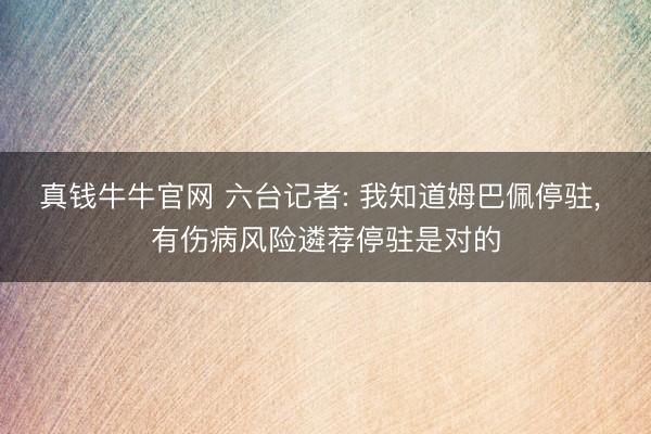 真钱牛牛官网 六台记者: 我知道姆巴佩停驻， 有伤病风险遴荐停驻是对的