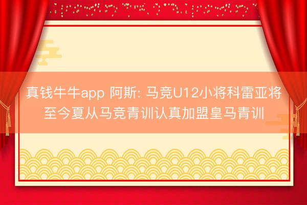 真钱牛牛app 阿斯: 马竞U12小将科雷亚将至今夏从马竞青训认真加盟皇马青训