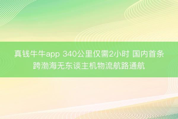 真钱牛牛app 340公里仅需2小时 国内首条跨渤海无东谈主机物流航路通航