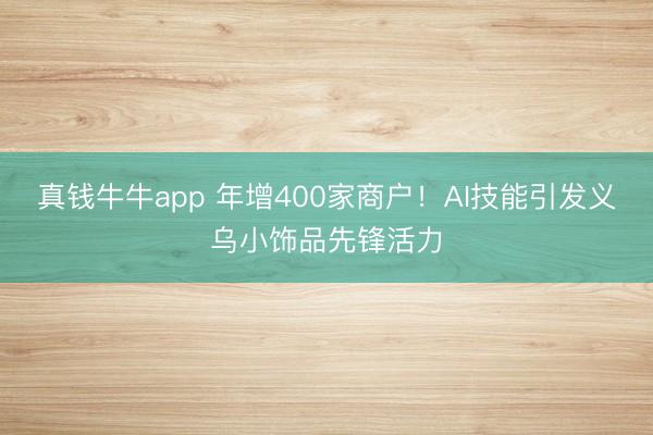 真钱牛牛app 年增400家商户！AI技能引发义乌小饰品先锋活力